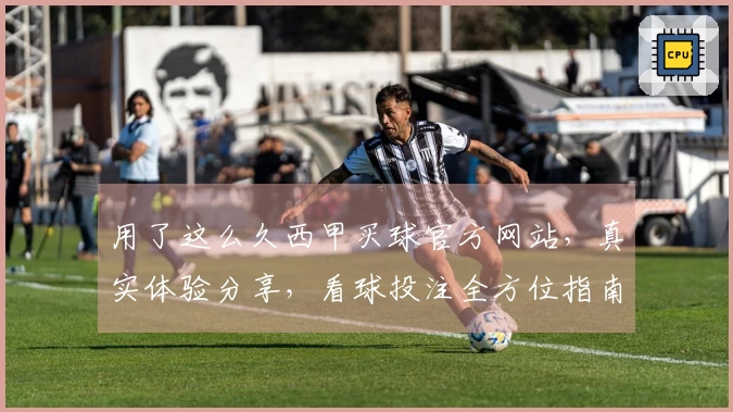 用了这么久西甲买球官方网站，真实体验分享，看球投注全方位指南
