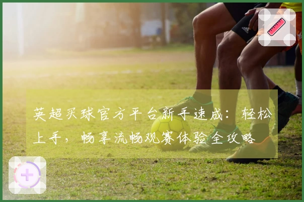 英超买球官方平台新手速成：轻松上手，畅享流畅观赛体验全攻略