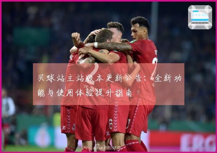 买球站主站版本更新公告：全新功能与使用体验提升指南