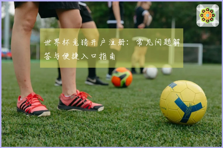 世界杯竞猜开户注册：常见问题解答与便捷入口指南