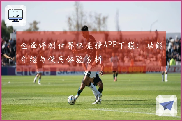 全面评测世界杯竞猜APP下载：功能介绍与使用体验分析