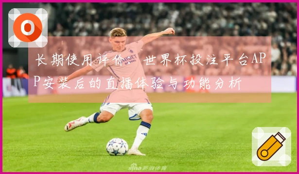长期使用评价:世界杯投注平台APP安装后的直播体验与功能分析