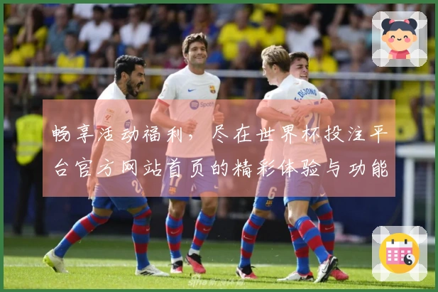 畅享活动福利，尽在世界杯投注平台官方网站首页的精彩体验与功能介绍