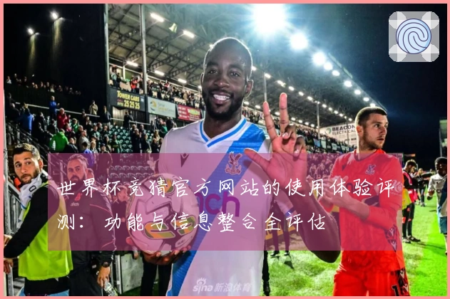 世界杯竞猜官方网站的使用体验评测:功能与信息整合全评估