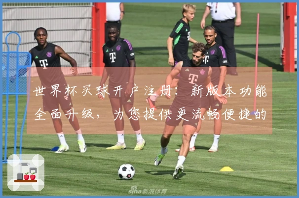 世界杯买球开户注册：新版本功能全面升级，为您提供更流畅便捷的体育观赛体验