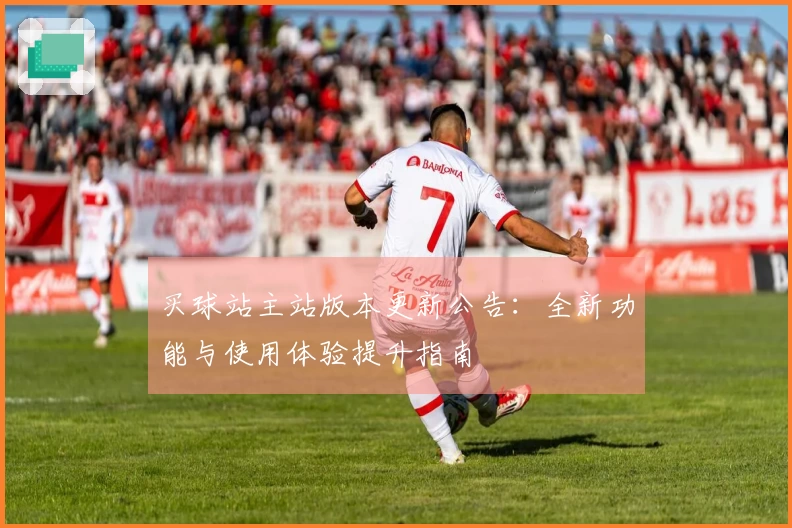 买球站主站版本更新公告：全新功能与使用体验提升指南