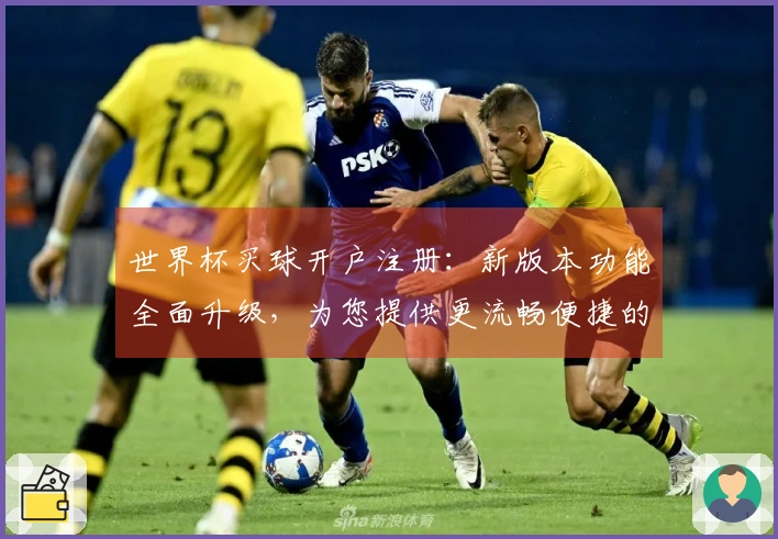世界杯买球开户注册：新版本功能全面升级，为您提供更流畅便捷的体育观赛体验