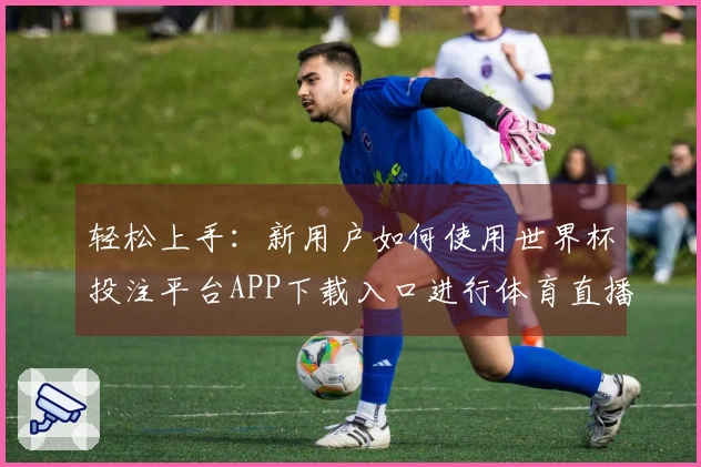 轻松上手:新用户如何使用世界杯投注平台APP下载入口进行体育直播体验
