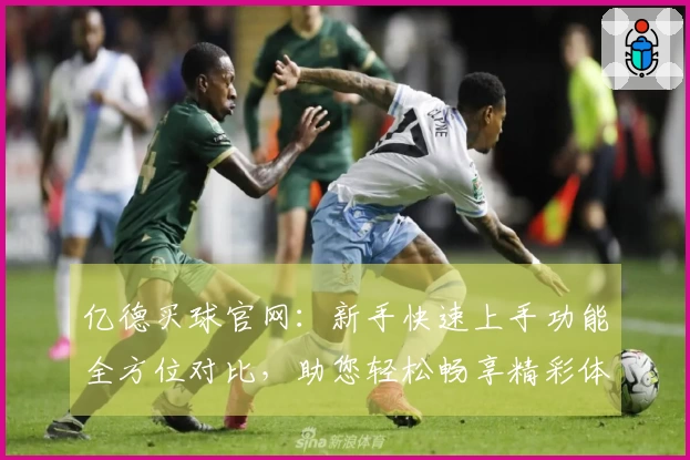 亿德买球官网：新手快速上手功能全方位对比，助您轻松畅享精彩体育直播