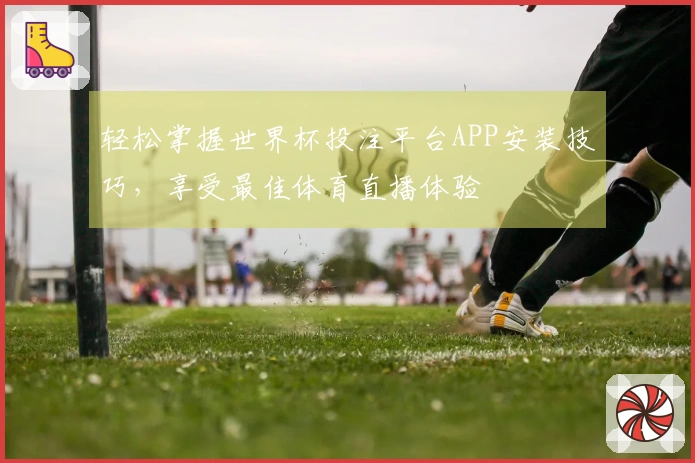 轻松掌握世界杯投注平台APP安装技巧,享受最佳体育直播体验