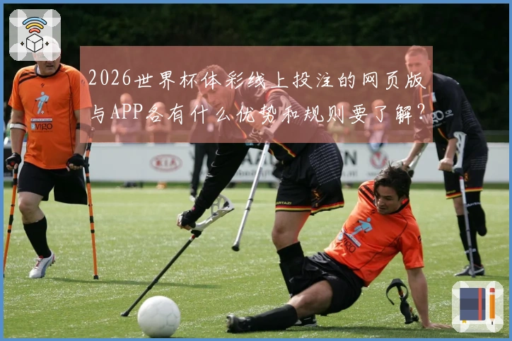2026世界杯体彩线上投注的网页版与APP各有什么优势和规则要了解?