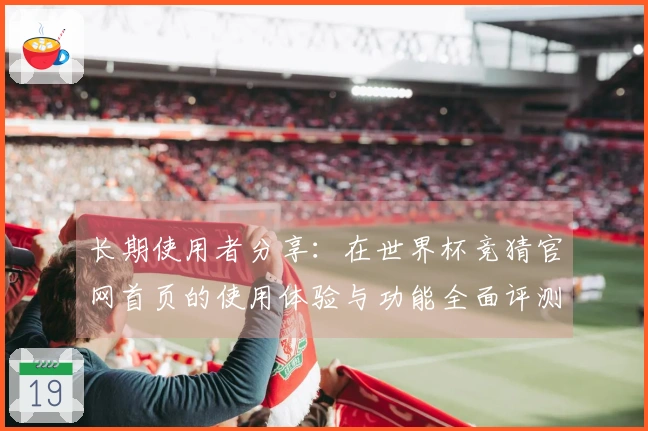 长期使用者分享：在世界杯竞猜官网首页的使用体验与功能全面评测