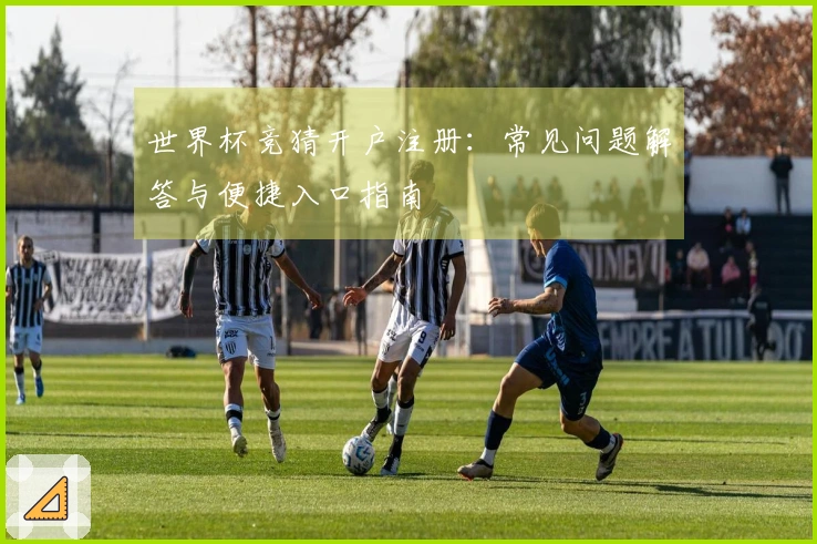 世界杯竞猜开户注册：常见问题解答与便捷入口指南