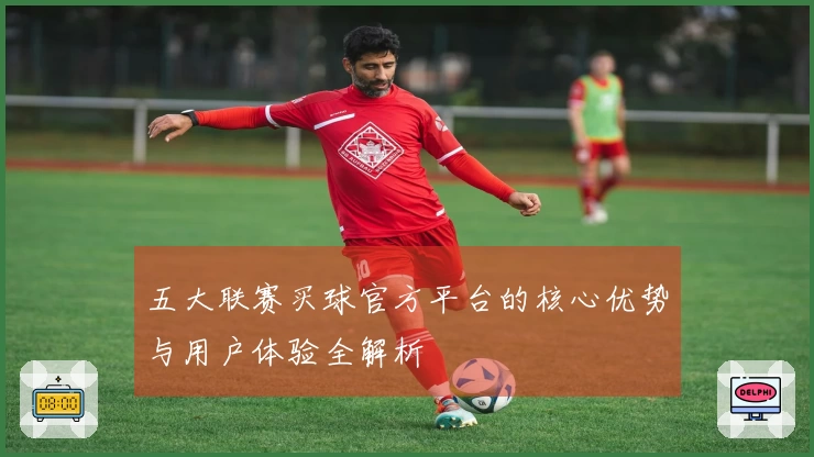 五大联赛买球官方平台的核心优势与用户体验全解析