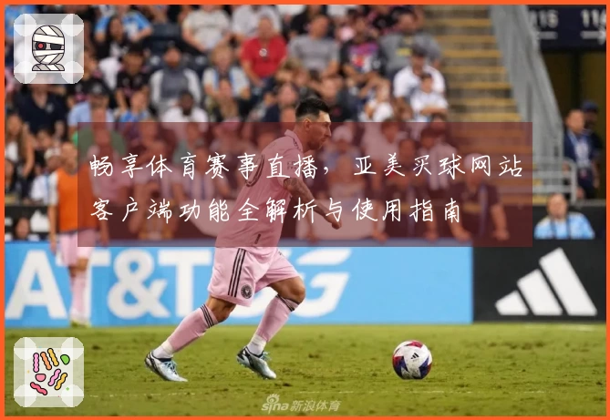 畅享体育赛事直播，亚美买球网站客户端功能全解析与使用指南