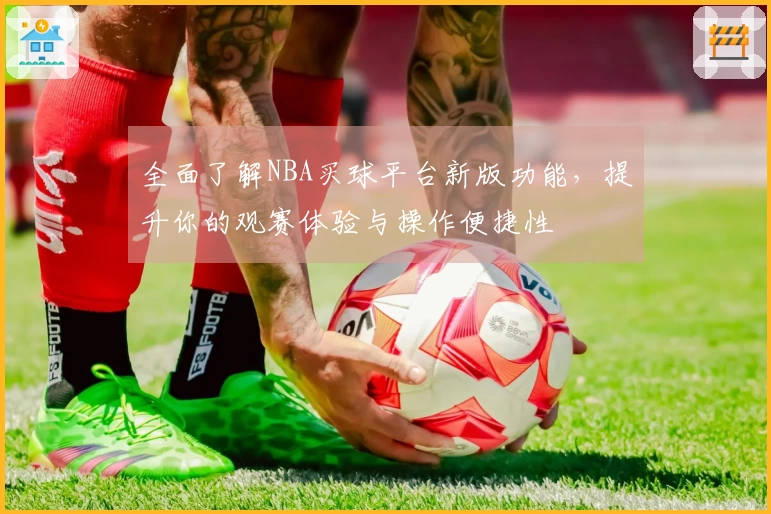 全面了解NBA买球平台新版功能,提升你的观赛体验与操作便捷性