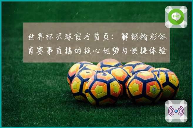 世界杯买球官方首页:解锁精彩体育赛事直播的核心优势与便捷体验