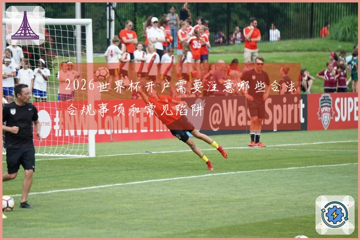 2026世界杯开户需要注意哪些合法合规事项和常见陷阱