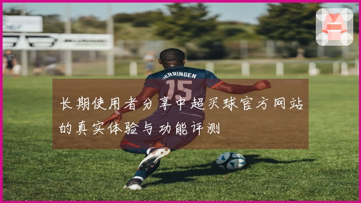 长期使用者分享中超买球官方网站的真实体验与功能评测