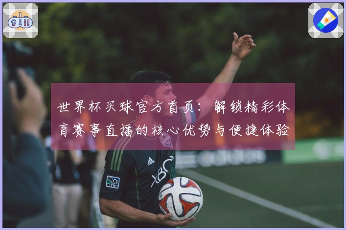世界杯买球官方首页：解锁精彩体育赛事直播的核心优势与便捷体验
