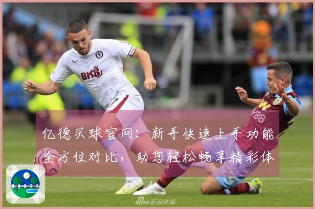 亿德买球官网:新手快速上手功能全方位对比,助您轻松畅享精彩体育直播
