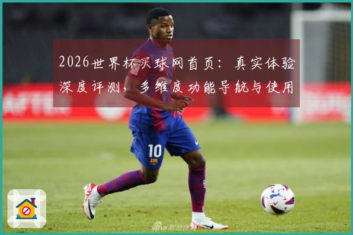 2026世界杯买球网首页：真实体验深度评测，多维度功能导航与使用指南