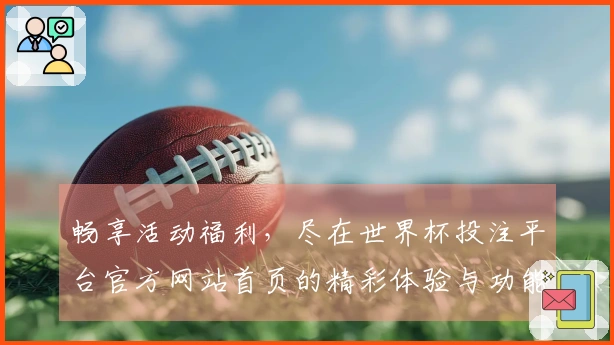 畅享活动福利，尽在世界杯投注平台官方网站首页的精彩体验与功能介绍