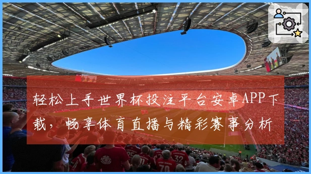 轻松上手世界杯投注平台安卓APP下载，畅享体育直播与精彩赛事分析指南