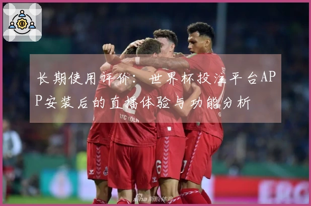 长期使用评价：世界杯投注平台APP安装后的直播体验与功能分析