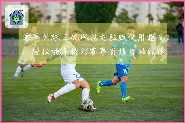 意甲买球正规网站电脑版使用指南：轻松畅享精彩赛事直播与功能体验