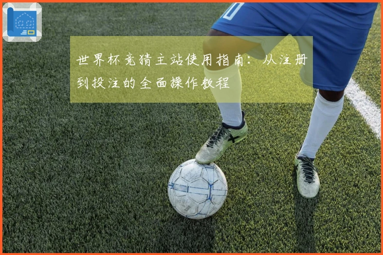 世界杯竞猜主站使用指南：从注册到投注的全面操作教程