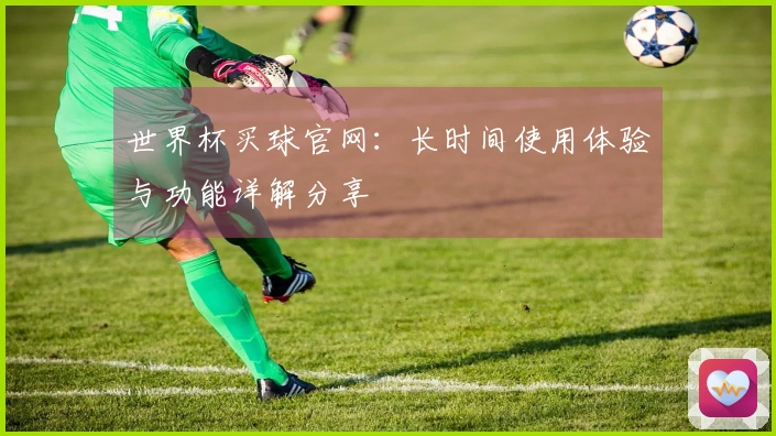 世界杯买球官网：长时间使用体验与功能详解分享