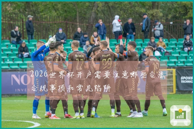 2026世界杯开户需要注意哪些合法合规事项和常见陷阱