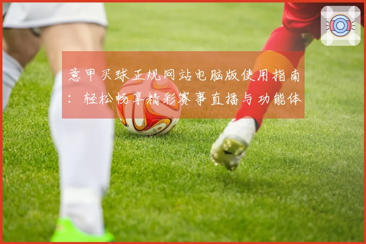 意甲买球正规网站电脑版使用指南：轻松畅享精彩赛事直播与功能体验