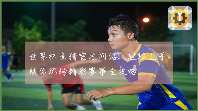 世界杯竞猜官方网站：轻松上手，助你玩转精彩赛事全攻略