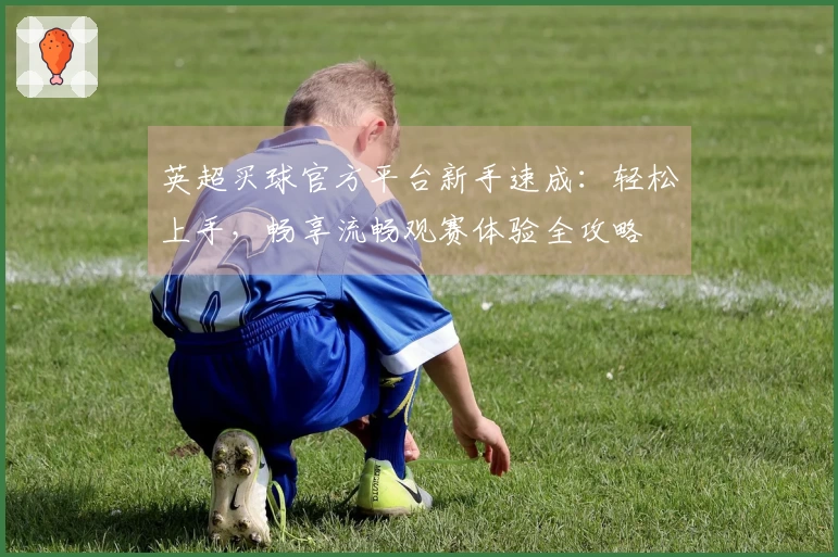 英超买球官方平台新手速成：轻松上手，畅享流畅观赛体验全攻略