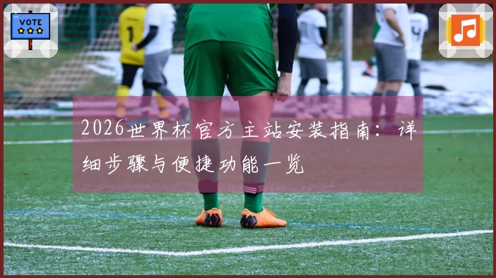 2026世界杯官方主站安装指南：详细步骤与便捷功能一览