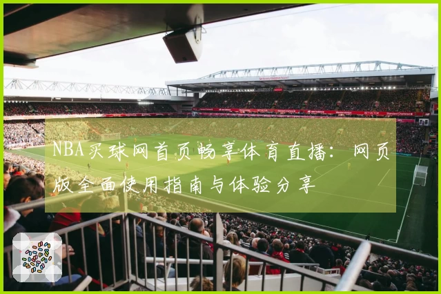 NBA买球网首页畅享体育直播：网页版全面使用指南与体验分享