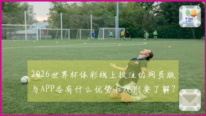 2026世界杯体彩线上投注的网页版与APP各有什么优势和规则要了解？